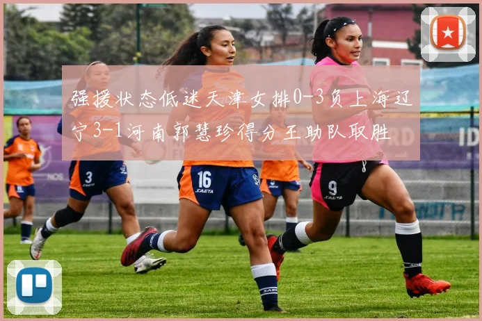 强援状态低迷天津女排0-3负上海辽宁3-1河南郭慧珍得分王助队取胜