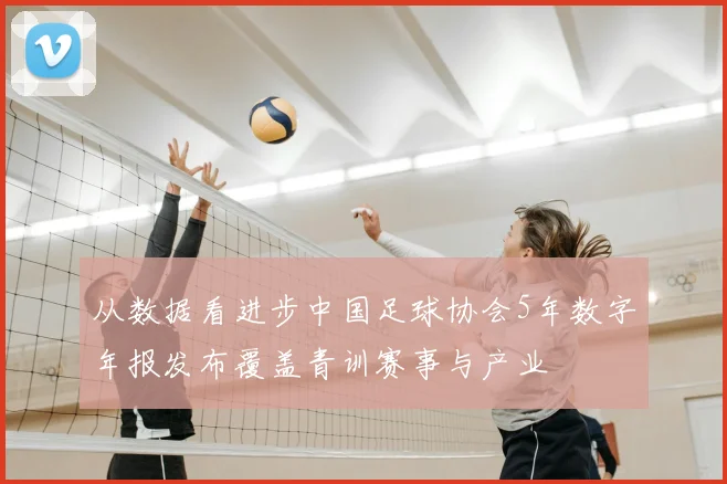 从数据看进步中国足球协会5年数字年报发布覆盖青训赛事与产业