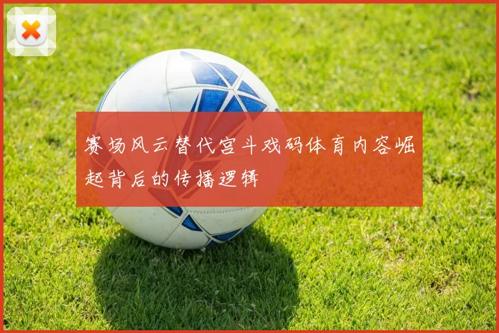 赛场风云替代宫斗戏码体育内容崛起背后的传播逻辑