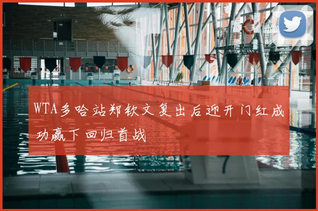 WTA多哈站郑钦文复出后迎开门红成功赢下回归首战