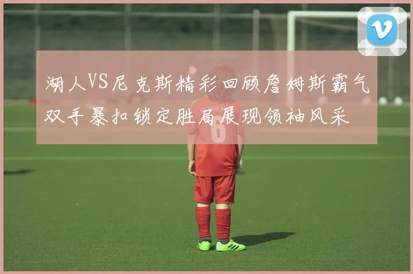 湖人VS尼克斯精彩回顾詹姆斯霸气双手暴扣锁定胜局展现领袖风采