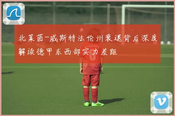 北莱茵-威斯特法伦州衰退背后深度解读德甲东西部实力差距