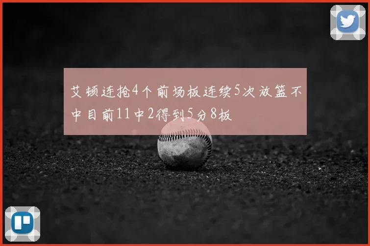艾顿连抢4个前场板连续5次放篮不中目前11中2得到5分8板