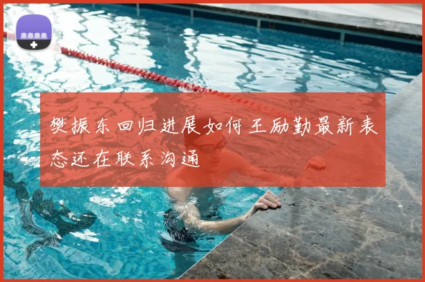 樊振东回归进展如何王励勤最新表态还在联系沟通