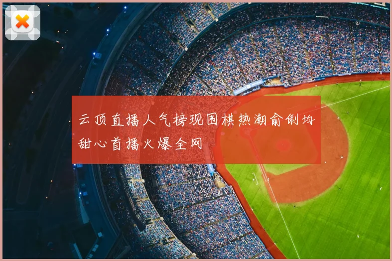 云顶直播人气榜现围棋热潮俞俐均甜心首播火爆全网