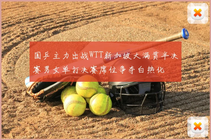 国乒主力出战WTT新加坡大满贯半决赛男女单打决赛席位争夺白热化