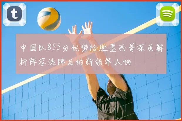 中国队855分优势险胜墨西哥深度解析阵容洗牌后的新领军人物