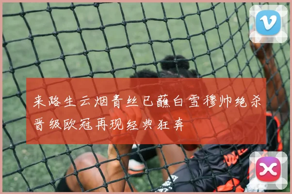 来路生云烟青丝已蘸白雪穆帅绝杀晋级欧冠再现经典狂奔